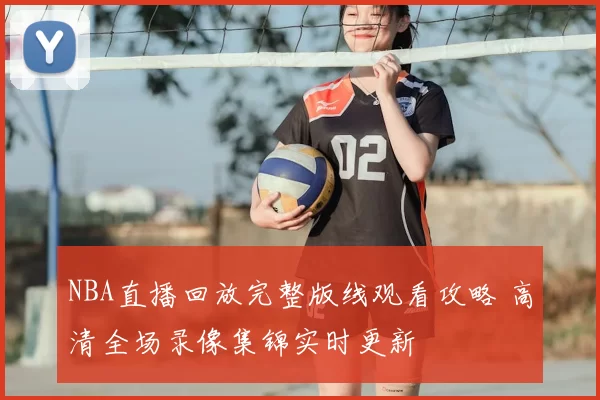 NBA直播回放完整版线观看攻略 高清全场录像集锦实时更新