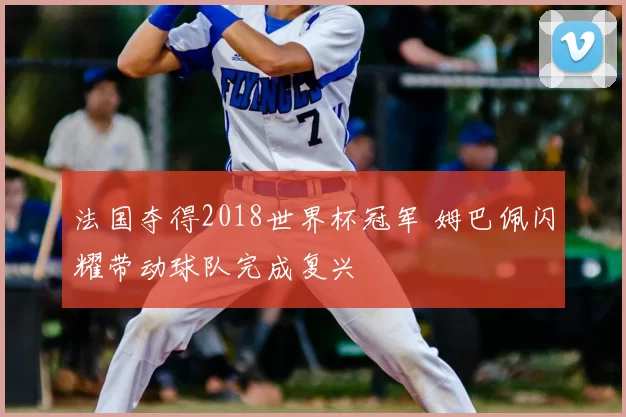 法国夺得2018世界杯冠军 姆巴佩闪耀带动球队完成复兴
