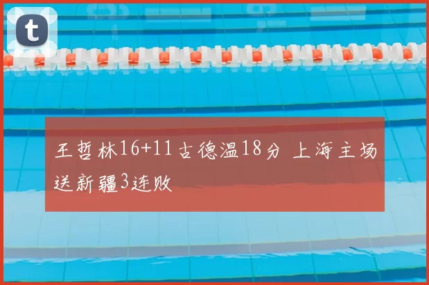 王哲林16+11古德温18分 上海主场送新疆3连败