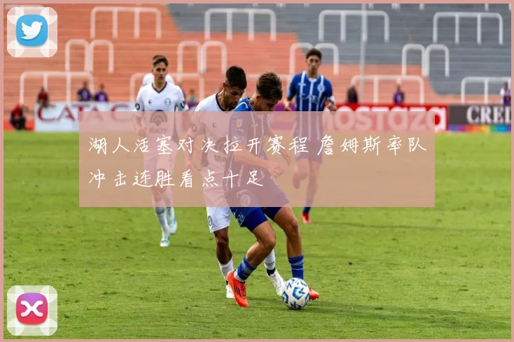 湖人活塞对决拉开赛程 詹姆斯率队冲击连胜看点十足