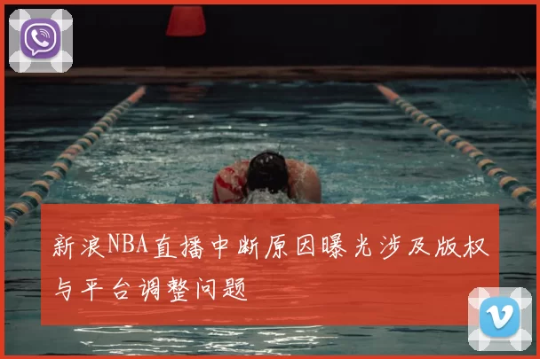 新浪NBA直播中断原因曝光涉及版权与平台调整问题